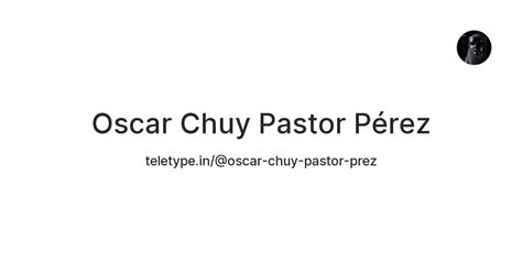 Oscar Chuy Pastor Pérez — Teletype
