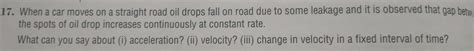 When a car moves on a straight road oil drops fall on road due to some ...