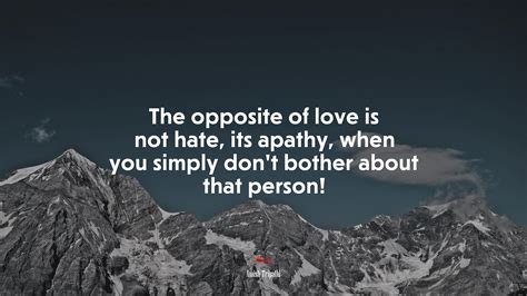 #660421 The opposite of love is not hate, its apathy, when you simply ...