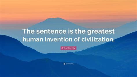 John Banville Quote: “The sentence is the greatest human invention of ...