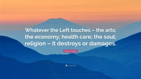 Dennis Prager Quote: “Whatever the Left touches – the arts; the economy ...