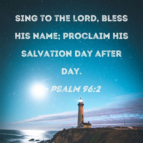 Psalm 96:2 Sing to the LORD, bless His name; proclaim His salvation day ...