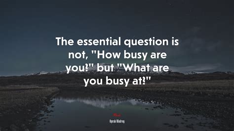 The essential question is not, “How busy are you?” but “What are you ...