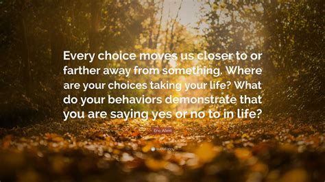 Eric Allen Quote: “Every choice moves us closer to or farther away from ...