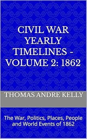 CIVIL WAR YEARLY TIMELINES - VOLUME 2: 1862: The War, Politics, Places ...