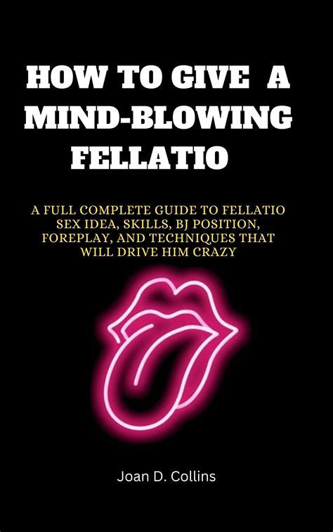 HOW TO GIVE A MIND-BLOWING FELLATIO : A FULL COMPLETE GUIDE TO FELLATIO ...