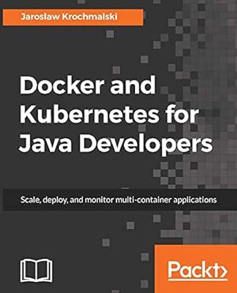 Docker and Kubernetes for Java Developers: Scale, deploy, and monitor ...