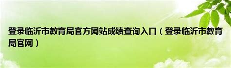 登录临沂市教育局官方网站成绩查询入口（登录临沂市教育局官网）_拉美贸易经济网