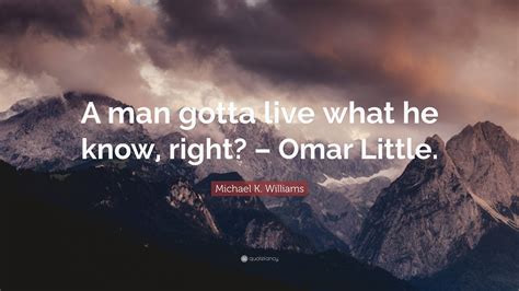 Michael K. Williams Quote: “A man gotta live what he know, right ...