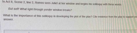 Solved: In Act II, Scene 2, line 2, Romeo sees Juliet at her window and ...