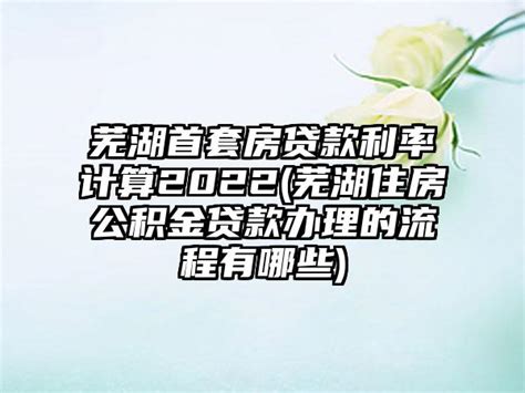 芜湖首套房贷款利率计算2022(芜湖住房公积金贷款办理的流程有哪些)_法律资讯_金泉法律网