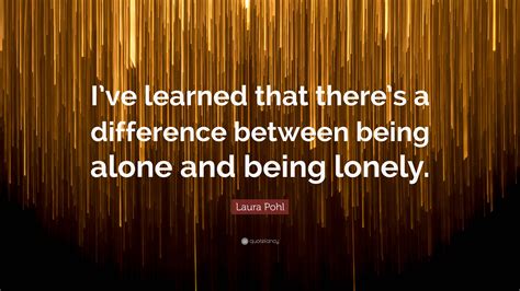 Laura Pohl Quote: “I’ve learned that there’s a difference between being ...