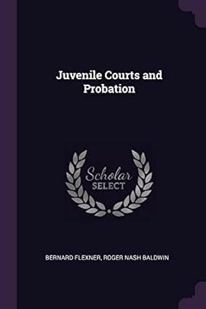 Juvenile Courts and Probation : Flexner, Bernard, Baldwin, Roger Nash ...