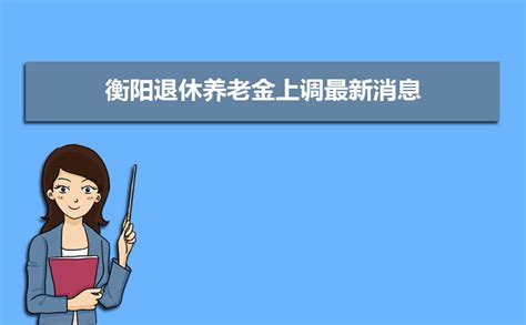2023衡阳退休养老金上调最新消息,退休工资上调多少钱