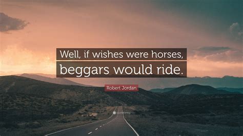 Robert Jordan Quote: "Well, if wishes were horses, beggars would ride."