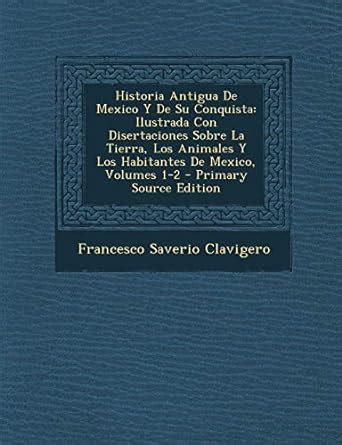 Historia Antigua de Mexico y de Su Conquista: Ilustrada Con ...