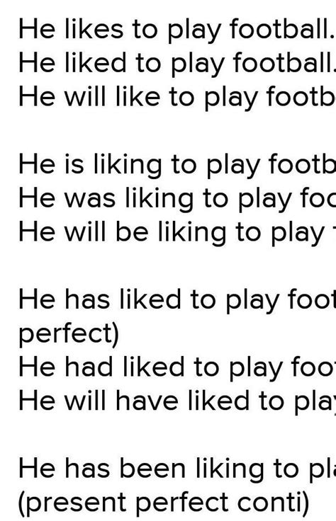 Change this sentence [ He likes to play football ] into all tense forms ...