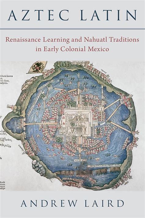 Aztec Latin: Renaissance Learning and Nahuatl Traditions in Early ...