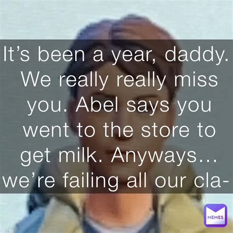 It’s been a year, daddy. We really really miss you. Abel says you went ...