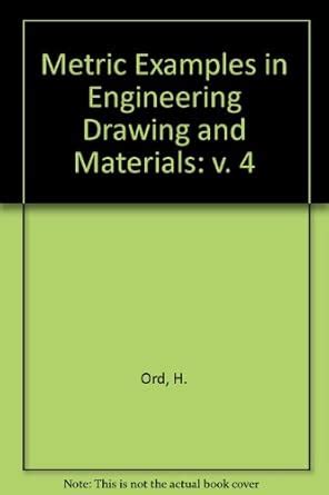 Metric Examples in Engineering Drawing and Materials: v. 4 : Ord, H ...