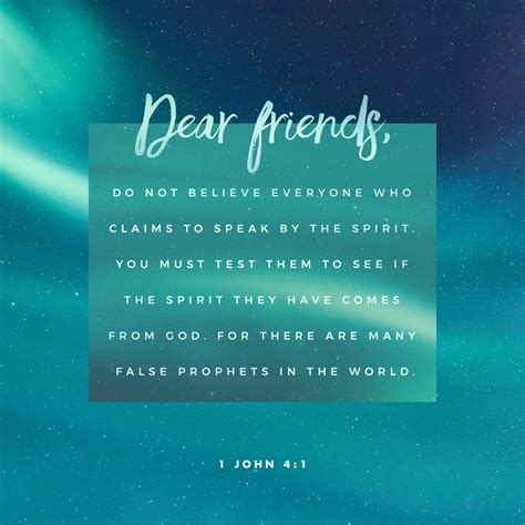 1 John 4:1 My dear friends, don’t believe everything you hear. Carefully weigh and examine what ...