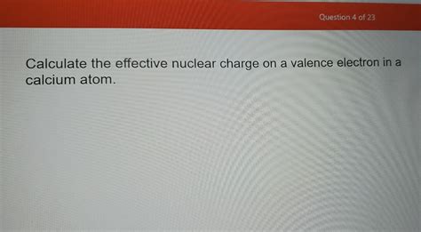Question 4 of 23 Calculate the effective nuclear charge on a valence ...