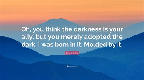 Helen Keller Quote: “Oh, you think the darkness is your ally, but you merely adopted the dark. I ...