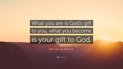 Hans Urs von Balthasar Quote: “What you are is God’s gift to you, what ...