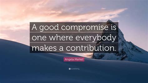 Angela Merkel Quote: “A good compromise is one where everybody makes a ...