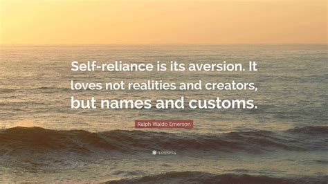 Ralph Waldo Emerson Quote: “Self-reliance is its aversion. It loves not realities and creators ...