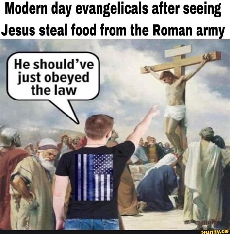 Modern day evangelicals after seeing Jesus steal food from the Roman ...