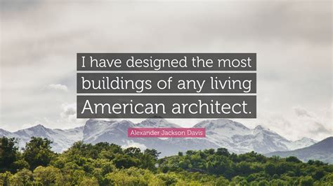 Alexander Jackson Davis Quote: “I have designed the most buildings of ...