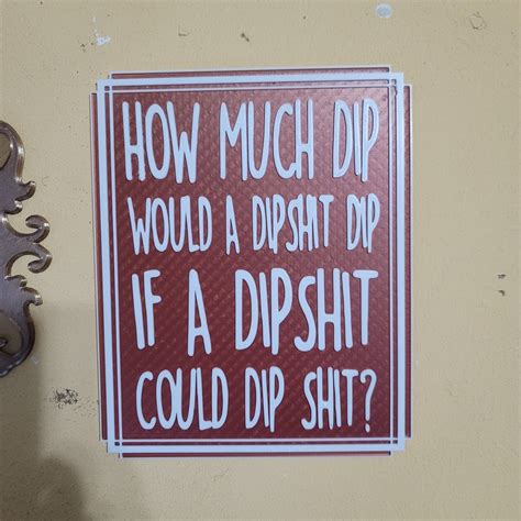 🖼️ How much dip would a dipsh*t dip if a dipsh*t could dip sh*t funny sign, humorous sign, dual ...