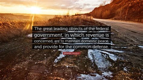 Alexander Hamilton Quote: “The great leading objects of the federal government, in which revenue ...