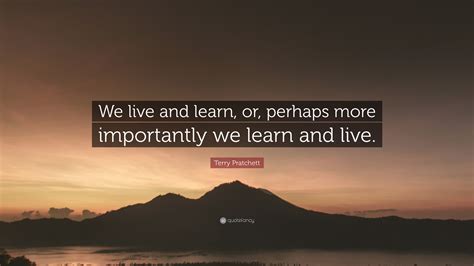 Terry Pratchett Quote: “We live and learn, or, perhaps more importantly ...