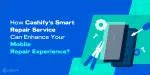 How Can Cashify Smart Repair Service Enhance Your Mobile Repair ...