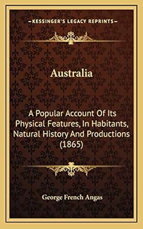 Buy Australia: A Popular Account of Its Physical Features, in Habitants ...