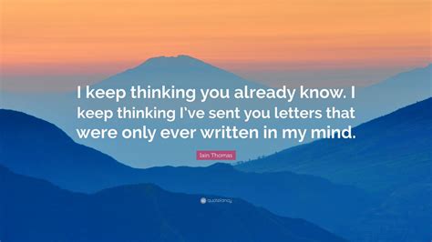 Iain Thomas Quote: “I keep thinking you already know. I keep thinking I ...
