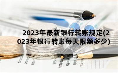 2023年最新银行转账规定(2023年银行转账每天限额多少)-随便找财经网