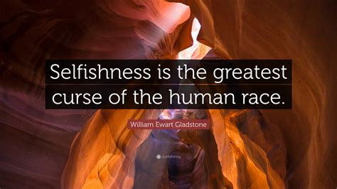 William Ewart Gladstone Quote: “Selfishness is the greatest curse of ...
