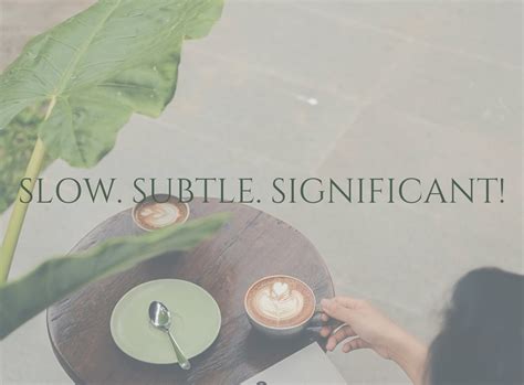 SLOW. SUBTLE. SIGNIFICANT!