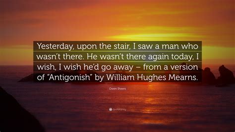 Owen Sheers Quote: “Yesterday, upon the stair, I saw a man who wasn’t ...