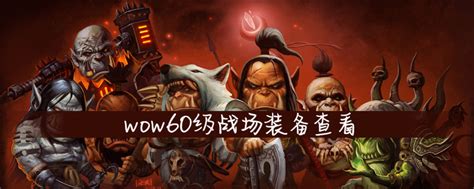 wow60级战场装备查看_wow60级战场装备查看方法介绍_游戏吧