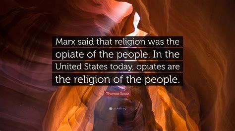 Thomas Szasz Quote: “Marx said that religion was the opiate of the ...
