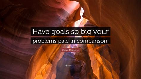 Grant Cardone Quote: “Have goals so big your problems pale in comparison.”