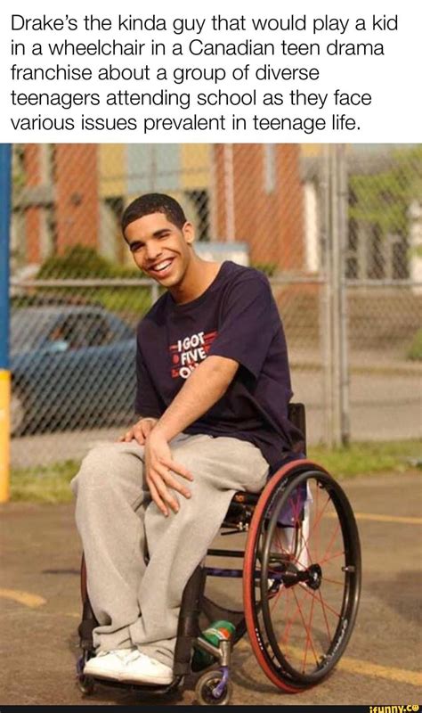 Drake's the kinda guy that would play a kid in a wheelchair in a ...