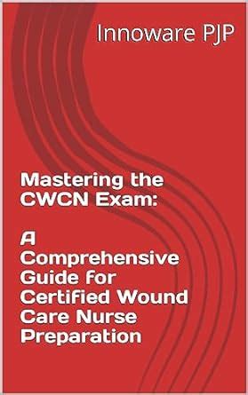Mastering the CWCN Exam: A Comprehensive Guide for Certified Wound Care ...