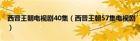 西晋王朝电视剧40集（西晋王朝57集电视剧）_宁德生活圈