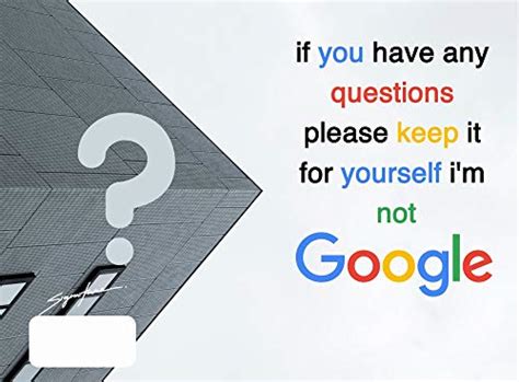 if you have any questions please keep it for yourself i'm not GOOGLE ...