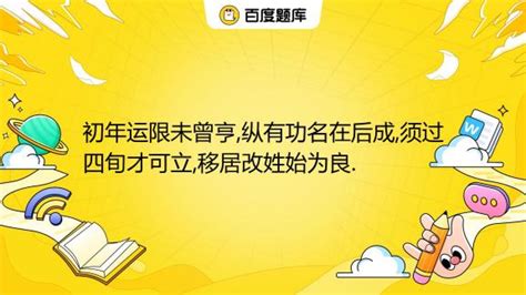 初年运限未曾亨,纵有功名在后成,须过四旬才可立,移居改姓始为良._百度教育